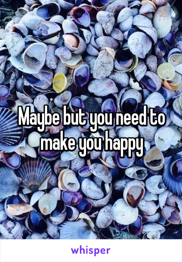 Maybe but you need to make you happy