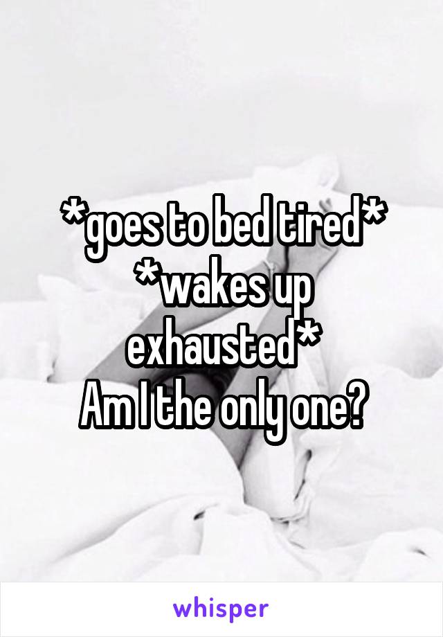 *goes to bed tired*
*wakes up exhausted*
Am I the only one?