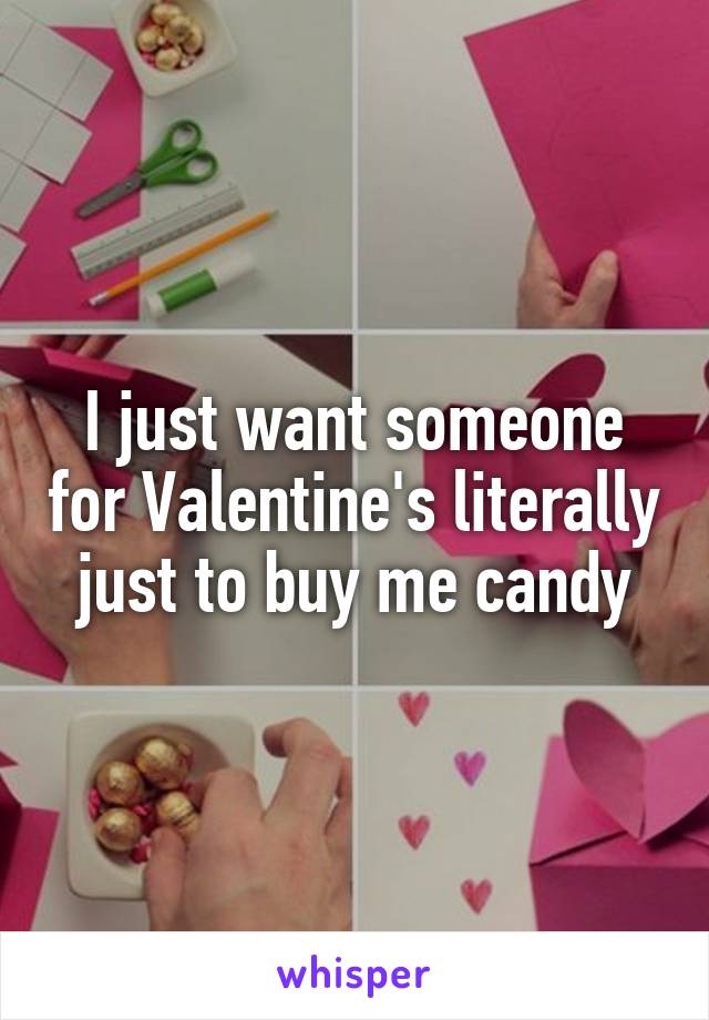 I just want someone for Valentine's literally just to buy me candy