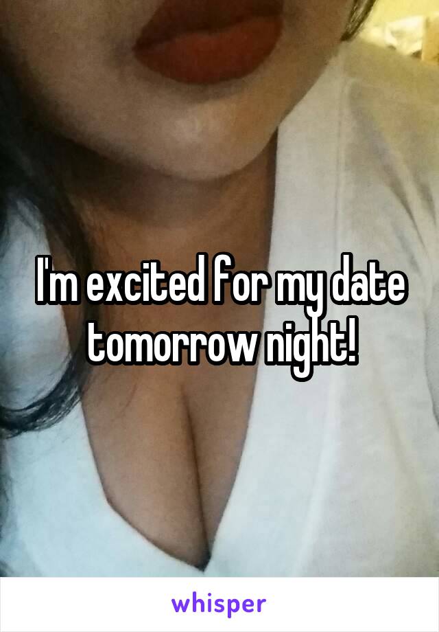 I'm excited for my date tomorrow night!