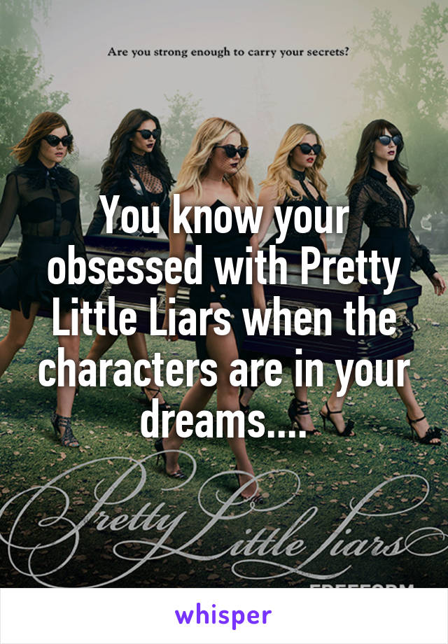 You know your obsessed with Pretty Little Liars when the characters are in your dreams....