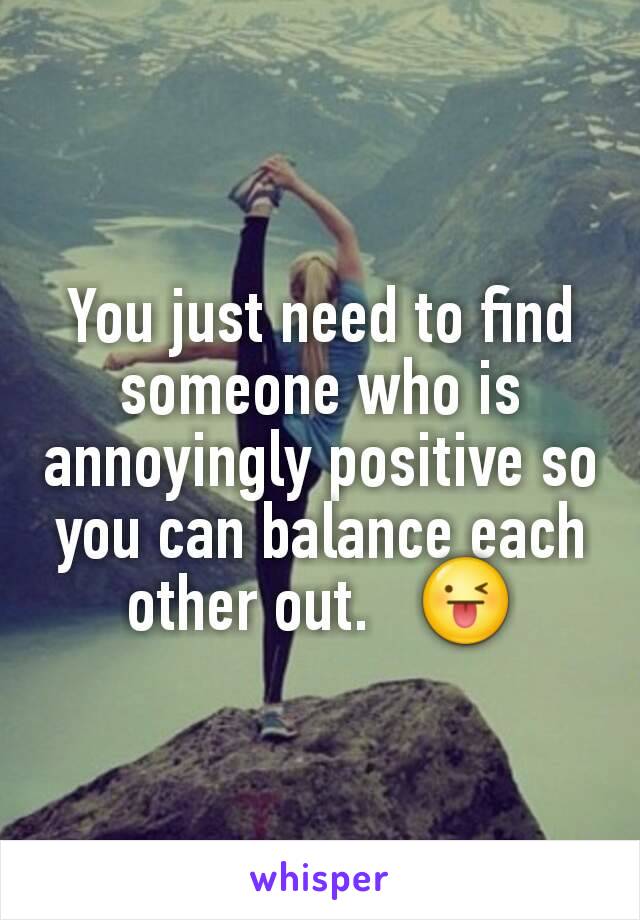 You just need to find someone who is annoyingly positive so you can balance each other out.   😜