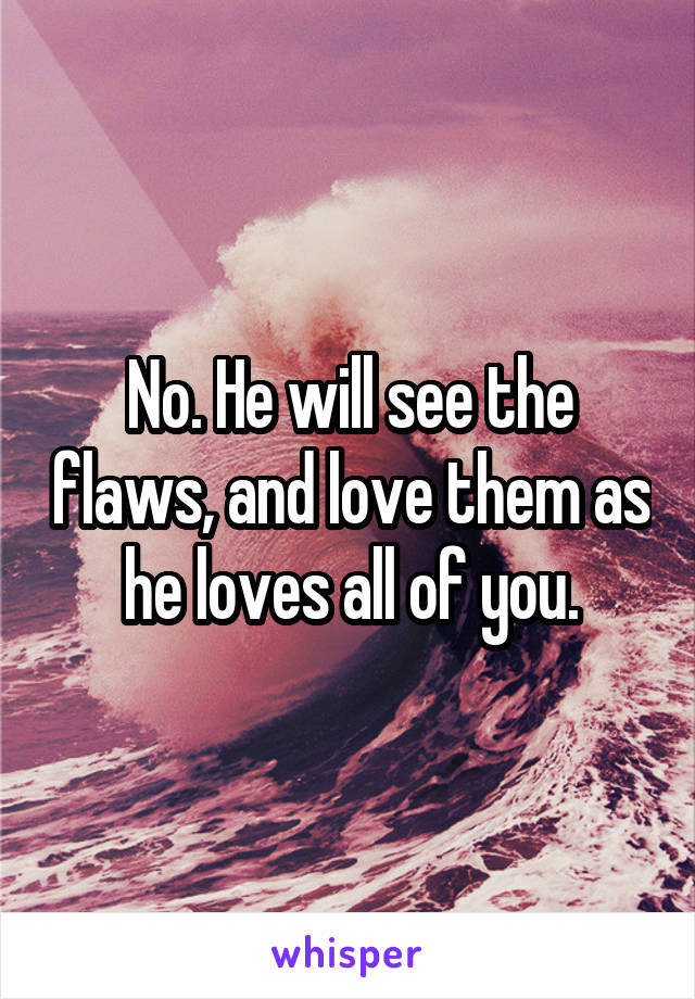 No. He will see the flaws, and love them as he loves all of you.