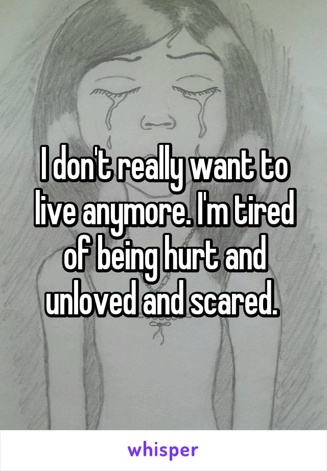 I don't really want to live anymore. I'm tired of being hurt and unloved and scared. 