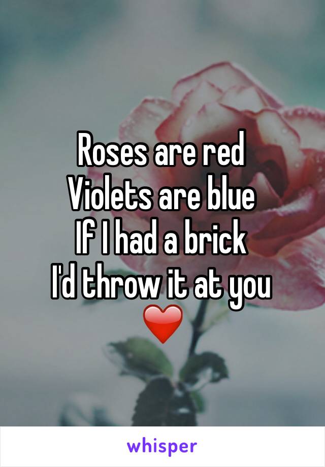 Roses are red
Violets are blue
If I had a brick 
I'd throw it at you
❤️