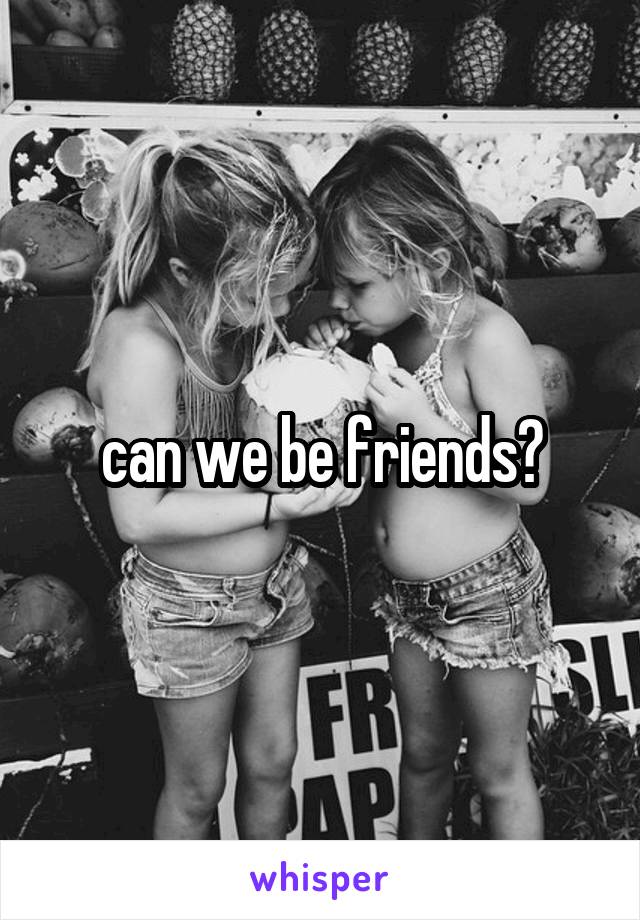 can we be friends?