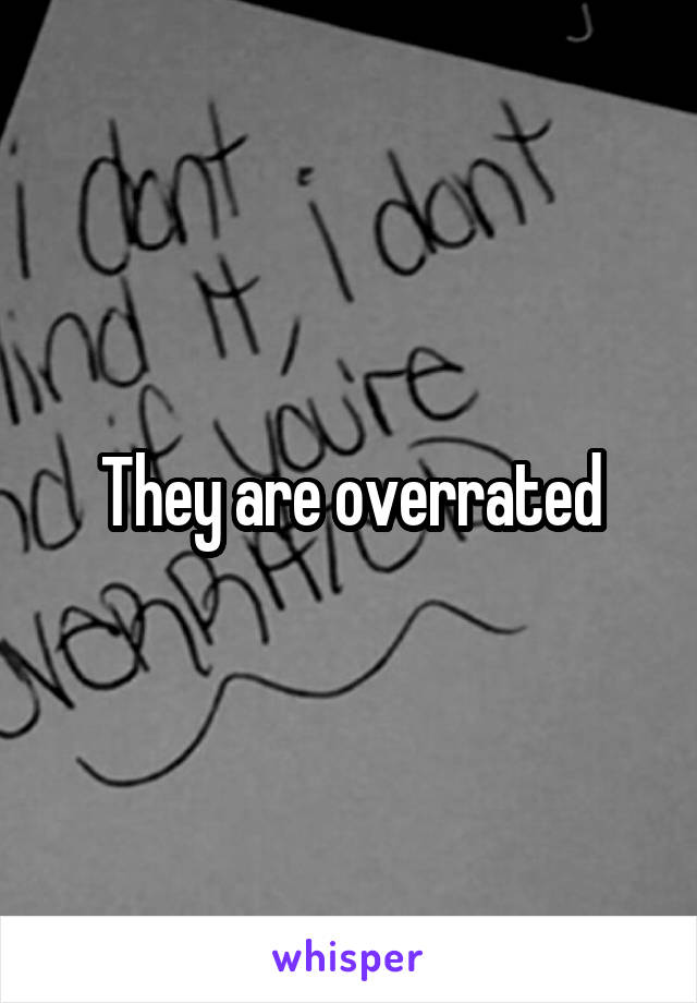 They are overrated