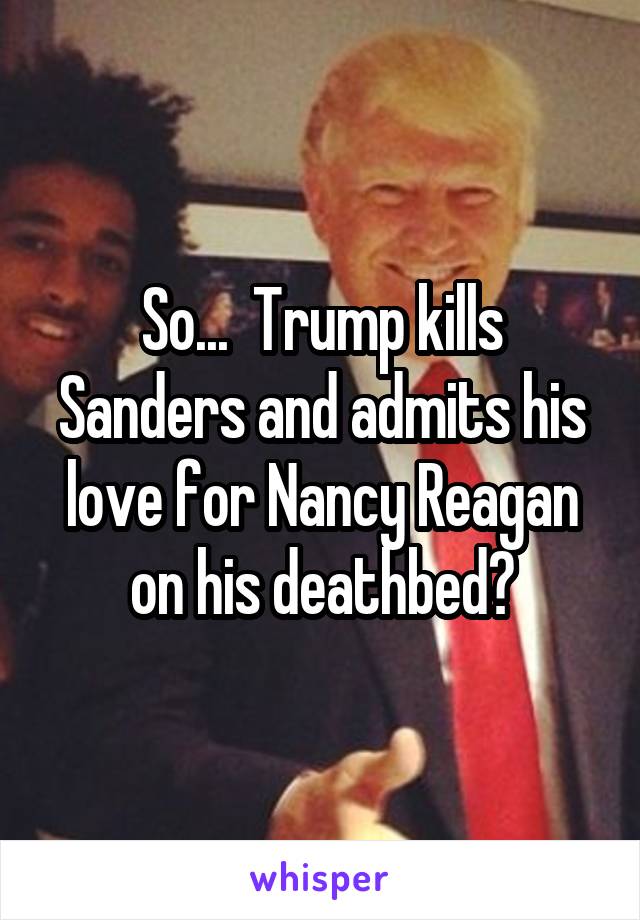 So...  Trump kills Sanders and admits his love for Nancy Reagan on his deathbed?