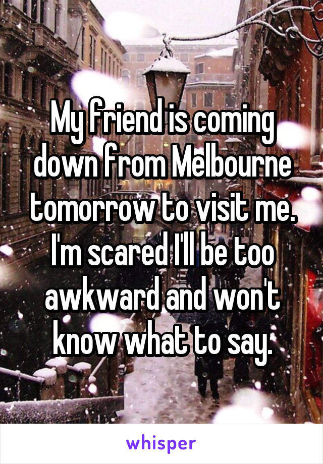 My friend is coming down from Melbourne tomorrow to visit me. I'm scared I'll be too awkward and won't know what to say.