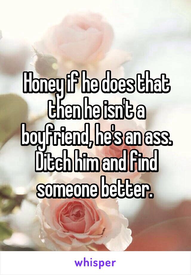 Honey if he does that then he isn't a boyfriend, he's an ass. Ditch him and find someone better. 