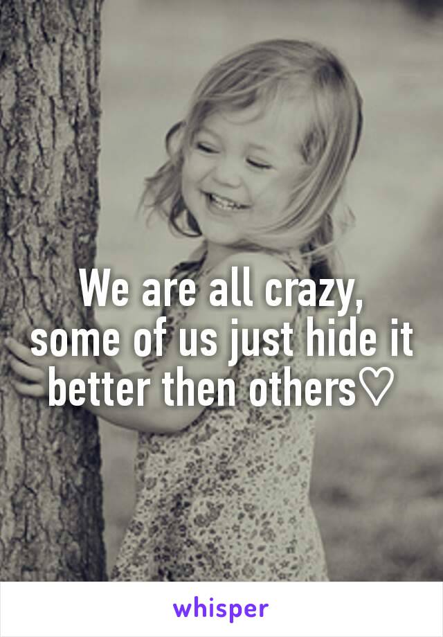 We are all crazy, some of us just hide it better then others♡