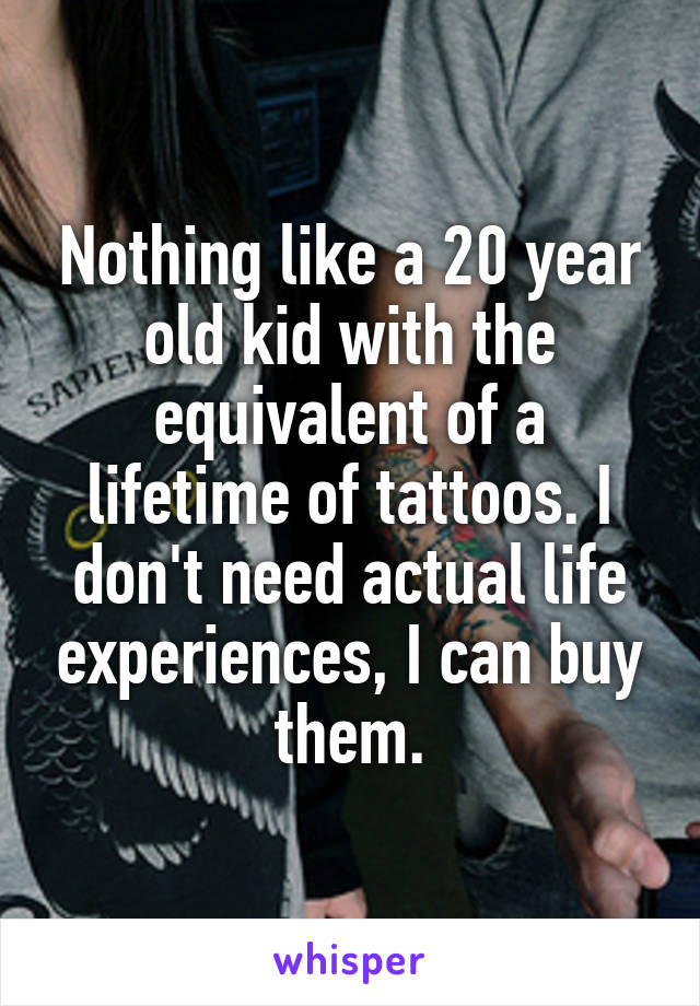 Nothing like a 20 year old kid with the equivalent of a lifetime of tattoos. I don't need actual life experiences, I can buy them.