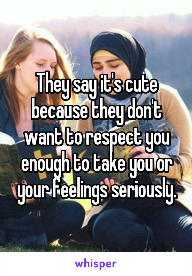 They say it's cute because they don't want to respect you enough to take you or your feelings seriously.