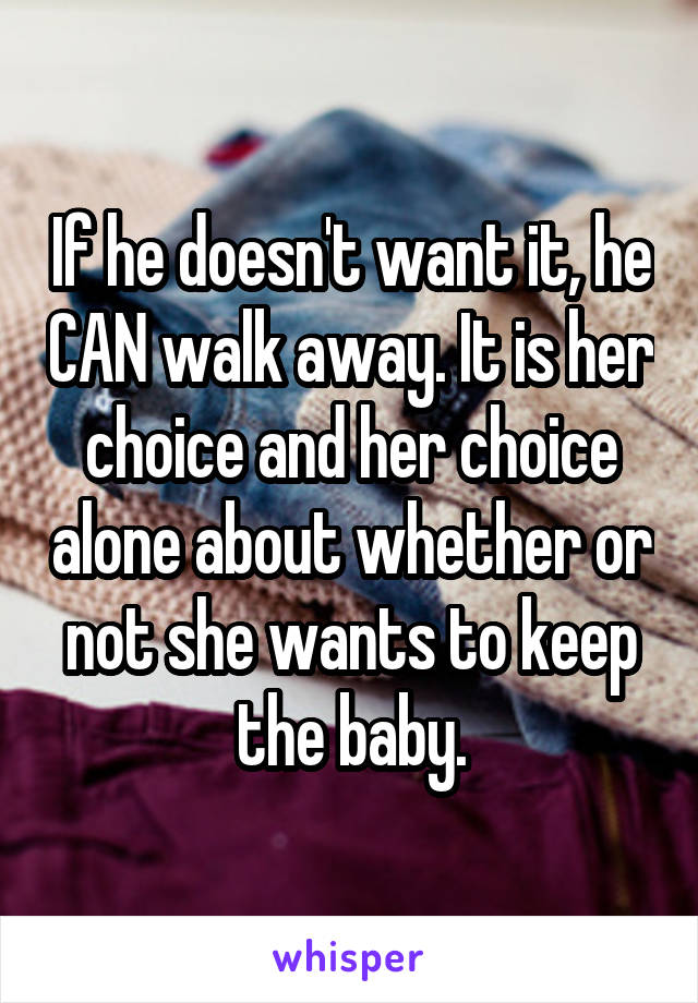 If he doesn't want it, he CAN walk away. It is her choice and her choice alone about whether or not she wants to keep the baby.