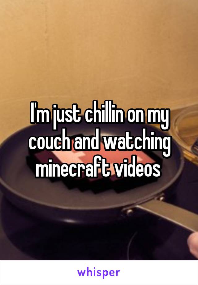 I'm just chillin on my couch and watching minecraft videos 