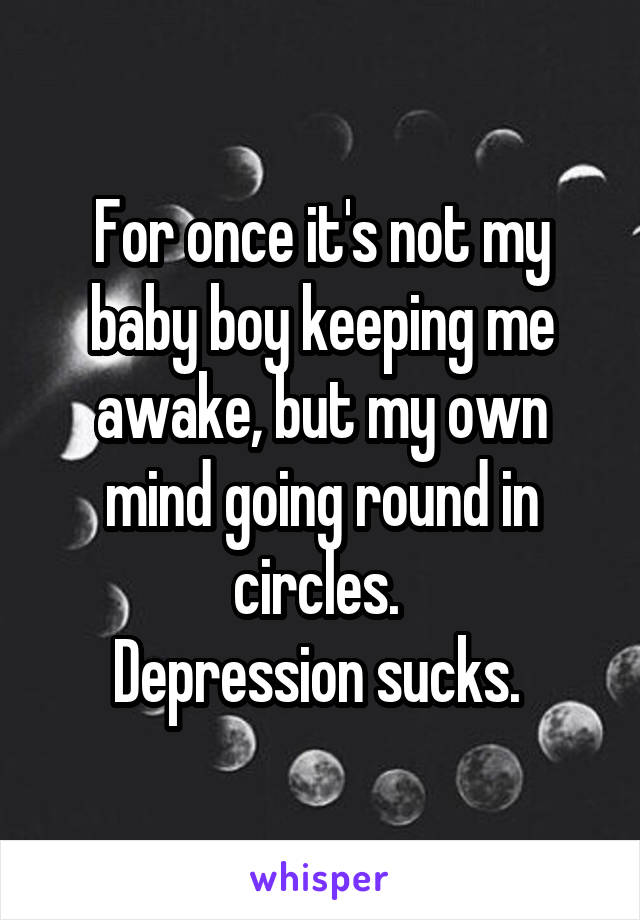 For once it's not my baby boy keeping me awake, but my own mind going round in circles. 
Depression sucks. 