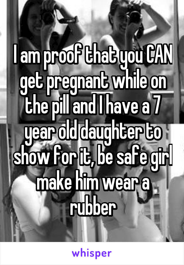 I am proof that you CAN get pregnant while on the pill and I have a 7 year old daughter to show for it, be safe girl make him wear a rubber