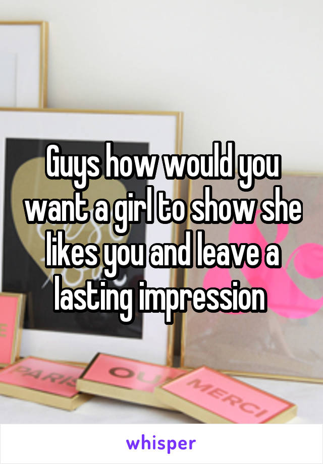 Guys how would you want a girl to show she likes you and leave a lasting impression 