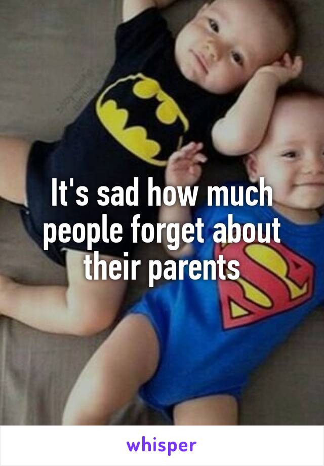 It's sad how much people forget about their parents