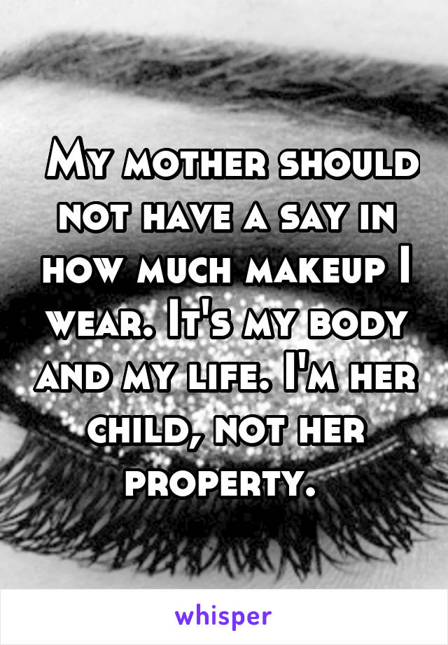  My mother should not have a say in how much makeup I wear. It's my body and my life. I'm her child, not her property. 