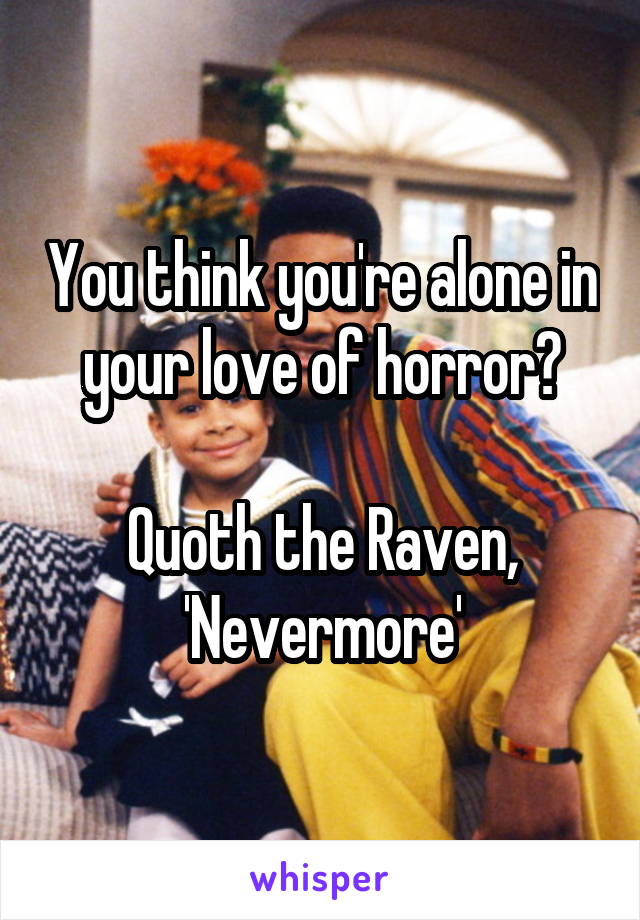 You think you're alone in your love of horror?

Quoth the Raven, 'Nevermore'