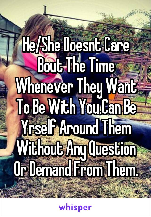 He/She Doesnt Care Bout The Time Whenever They Want To Be With You.Can Be Yrself Around Them Without Any Question Or Demand From Them.