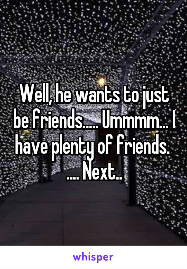 Well, he wants to just be friends..... Ummmm... I have plenty of friends.  .... Next..