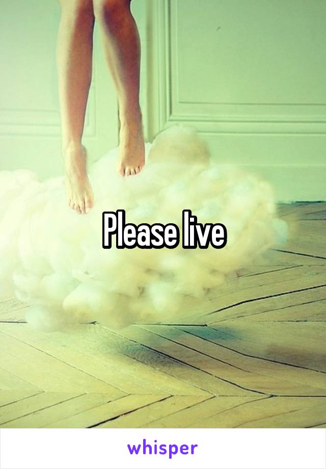 Please live