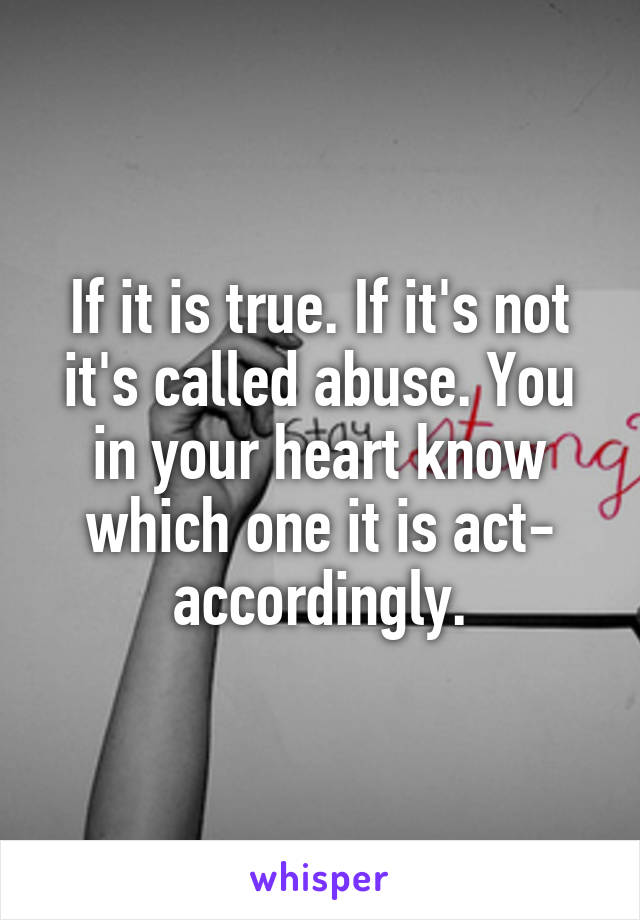 If it is true. If it's not it's called abuse. You in your heart know which one it is act- accordingly.