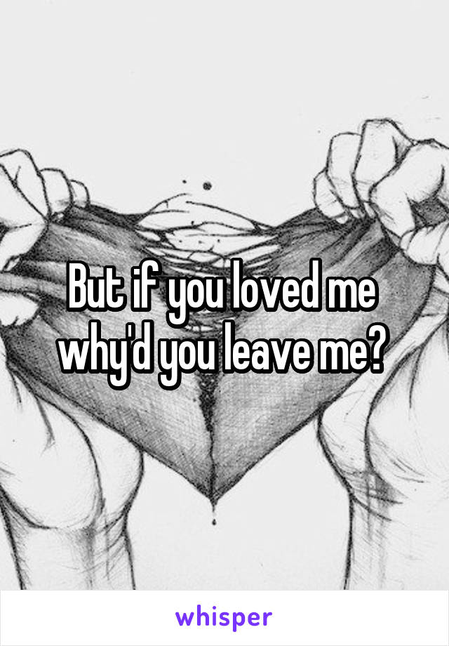 But if you loved me  why'd you leave me? 