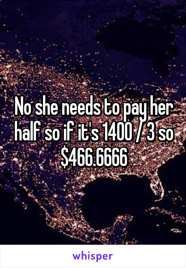 No she needs to pay her half so if it's 1400 / 3 so $466.6666