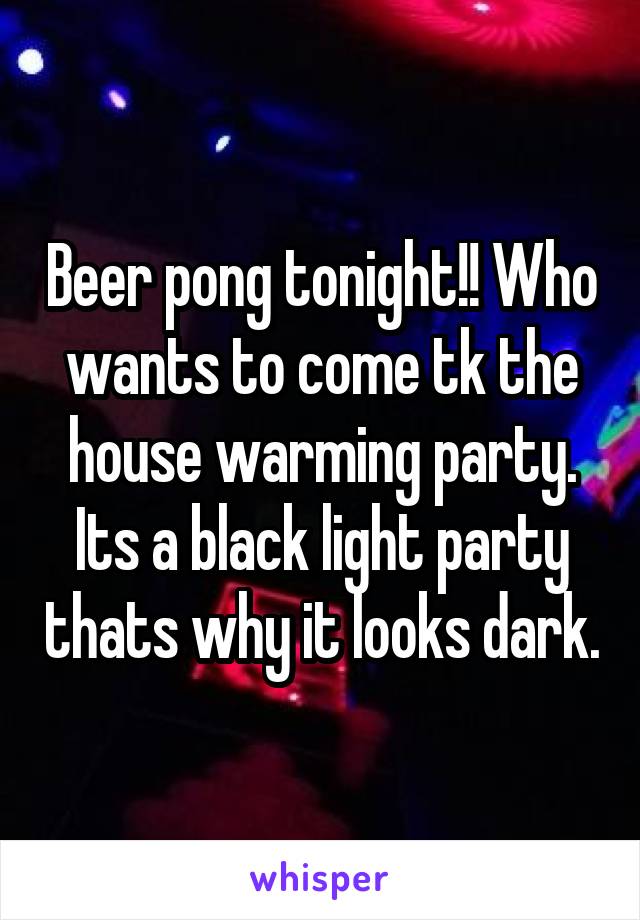 Beer pong tonight!! Who wants to come tk the house warming party. Its a black light party thats why it looks dark.