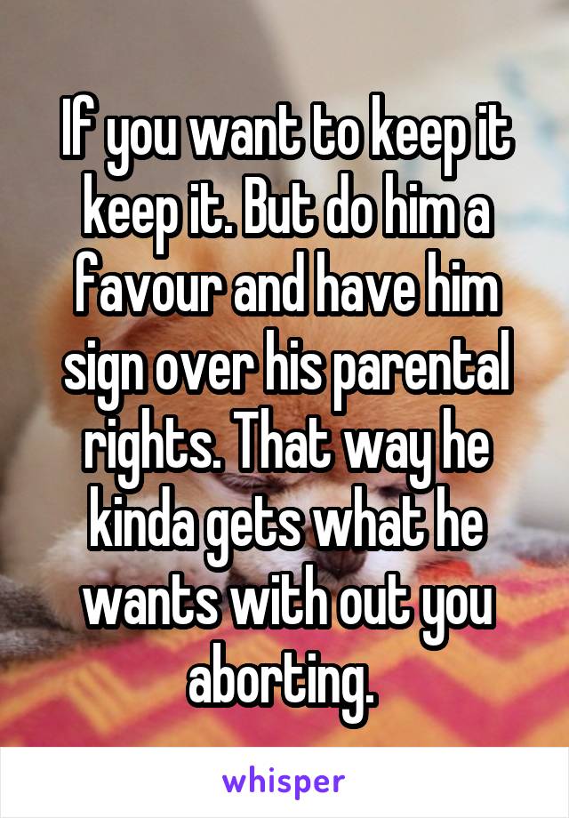 If you want to keep it keep it. But do him a favour and have him sign over his parental rights. That way he kinda gets what he wants with out you aborting. 