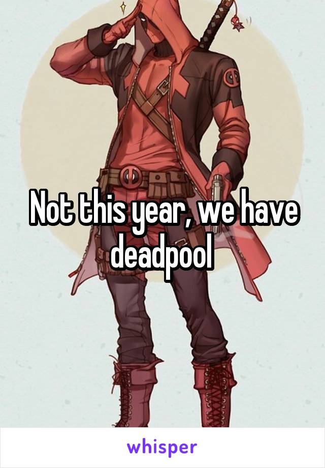 Not this year, we have deadpool 