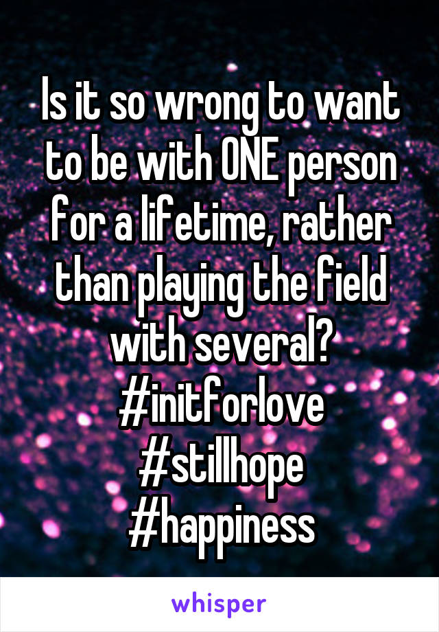 Is it so wrong to want to be with ONE person for a lifetime, rather than playing the field with several?
#initforlove
#stillhope
#happiness