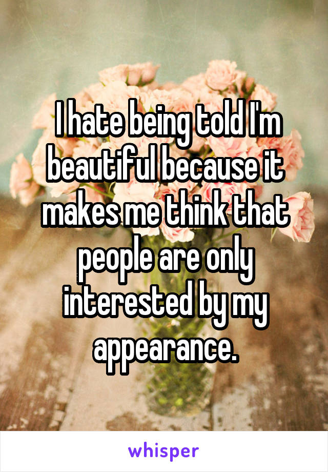  I hate being told I'm beautiful because it makes me think that people are only interested by my appearance.