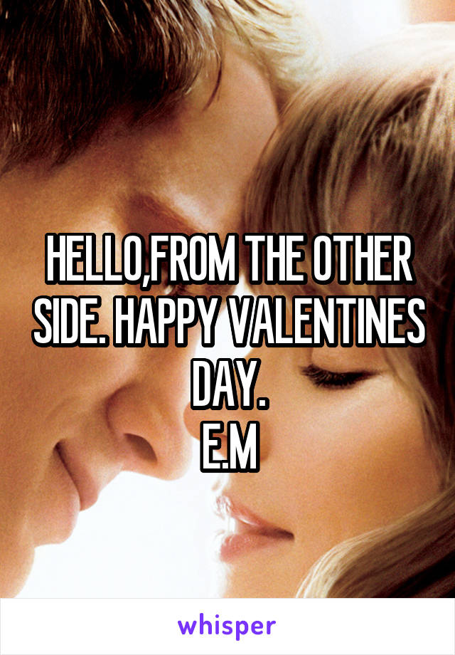 
HELLO,FROM THE OTHER SIDE. HAPPY VALENTINES DAY.
E.M