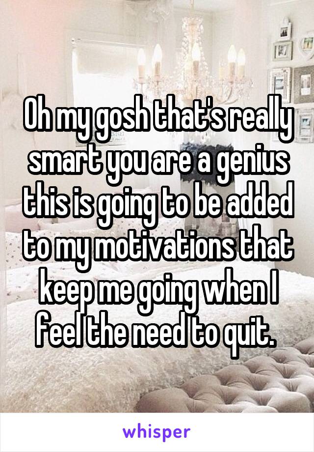 Oh my gosh that's really smart you are a genius this is going to be added to my motivations that keep me going when I feel the need to quit. 