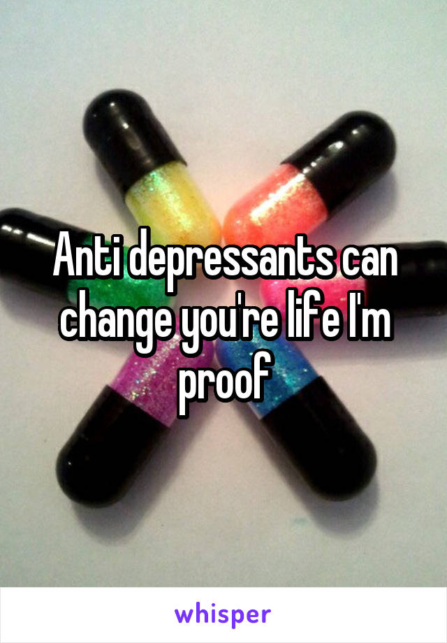 Anti depressants can change you're life I'm proof