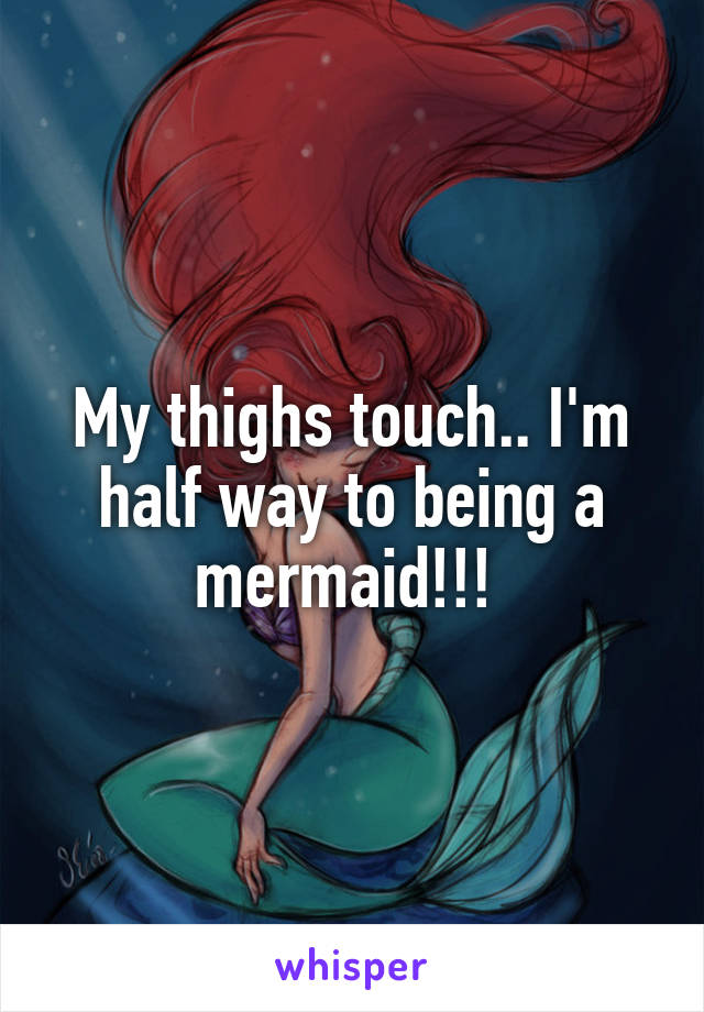 My thighs touch.. I'm half way to being a mermaid!!! 