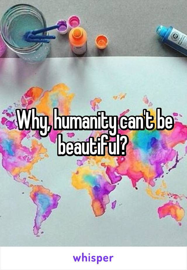 Why, humanity can't be beautiful? 