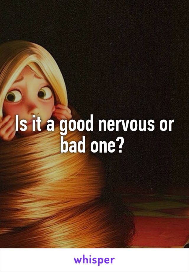 Is it a good nervous or bad one? 