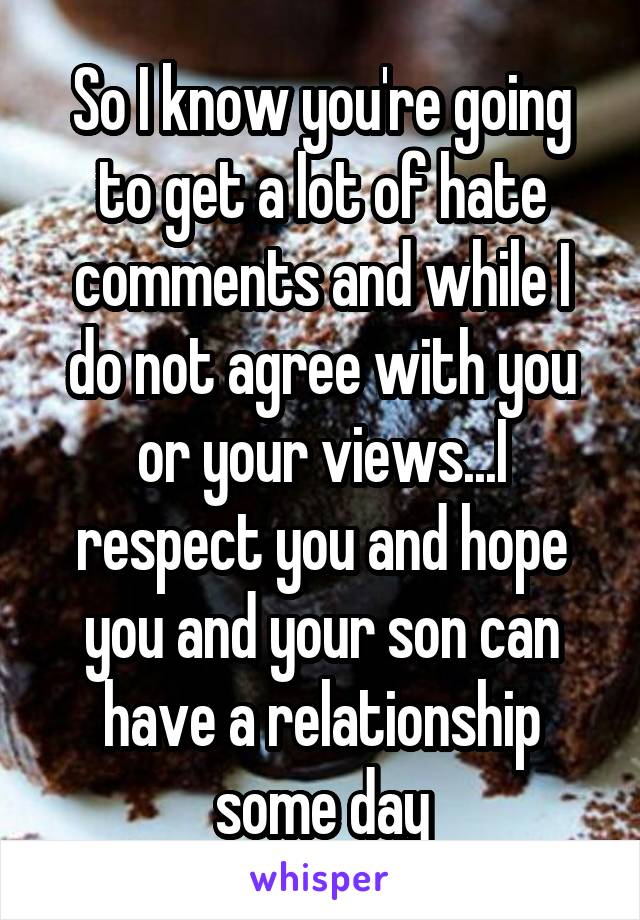 So I know you're going to get a lot of hate comments and while I do not agree with you or your views...I respect you and hope you and your son can have a relationship some day
