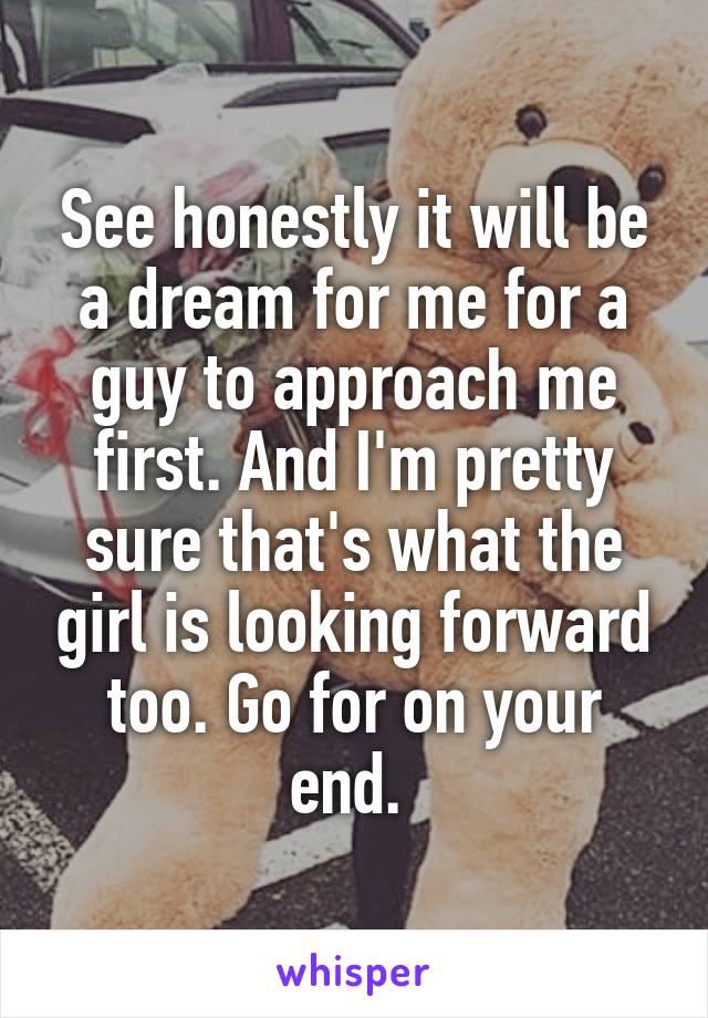 See honestly it will be a dream for me for a guy to approach me first. And I'm pretty sure that's what the girl is looking forward too. Go for on your end. 