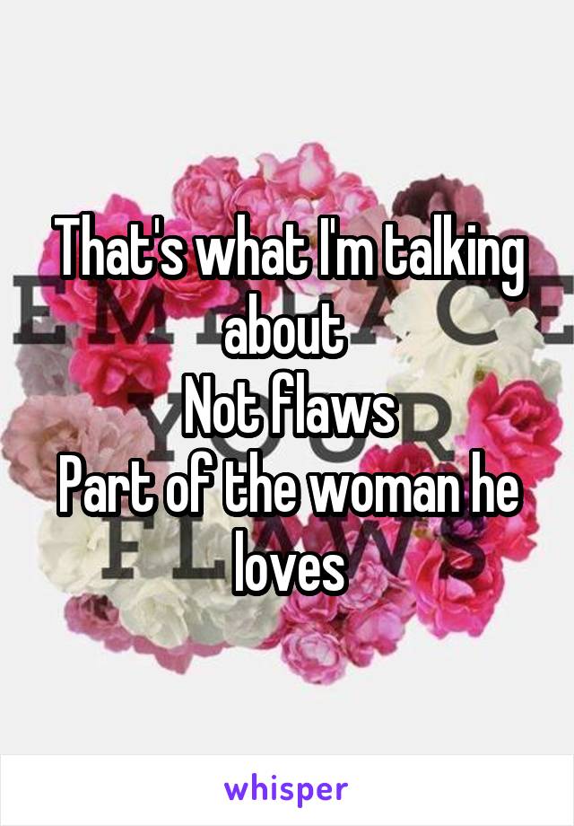 That's what I'm talking about 
Not flaws
Part of the woman he loves