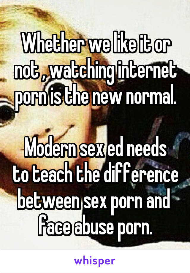 Whether we like it or not , watching internet porn is the new normal.

Modern sex ed needs to teach the difference between sex porn and 
face abuse porn.