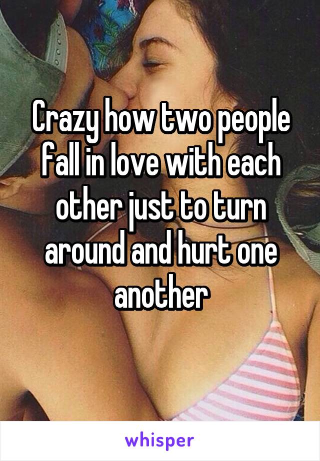 Crazy how two people fall in love with each other just to turn around and hurt one another
