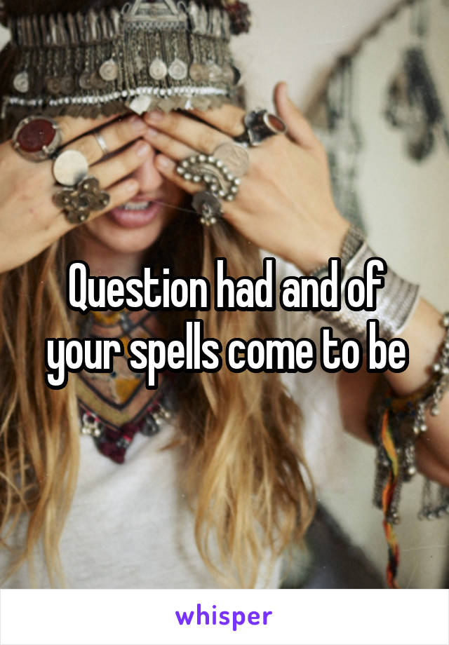 Question had and of your spells come to be