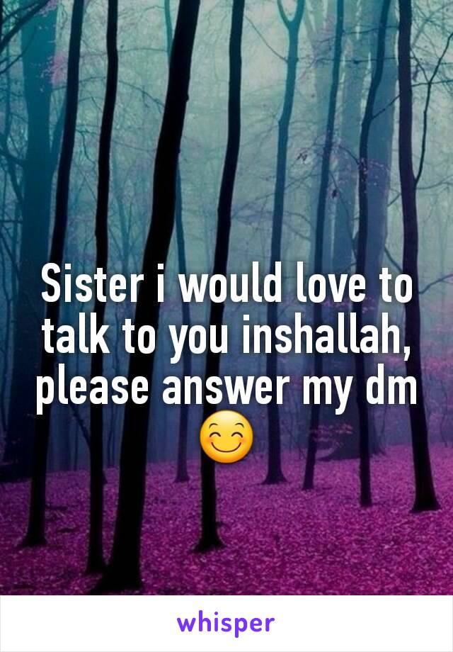 Sister i would love to talk to you inshallah, please answer my dm 😊