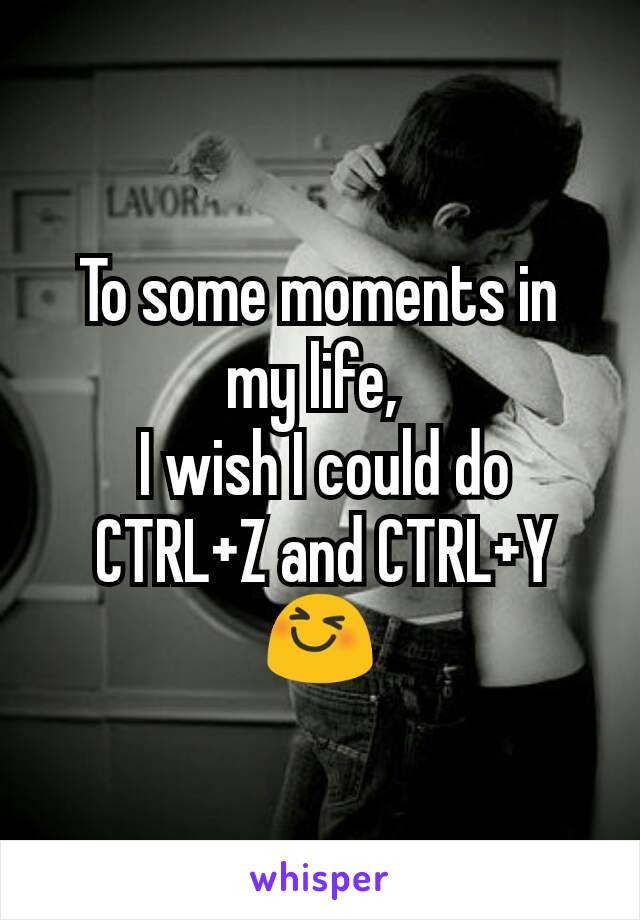 To some moments in my life, 
 I wish I could do
 CTRL+Z and CTRL+Y
😆